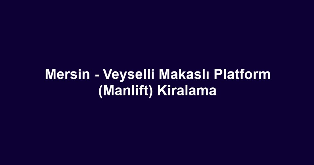 Mersin - Veyselli Makaslı Platform (Manlift) Kiralama