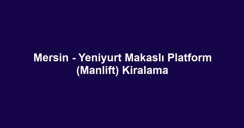 Mersin - Yeniyurt Makaslı Platform (Manlift) Kiralama