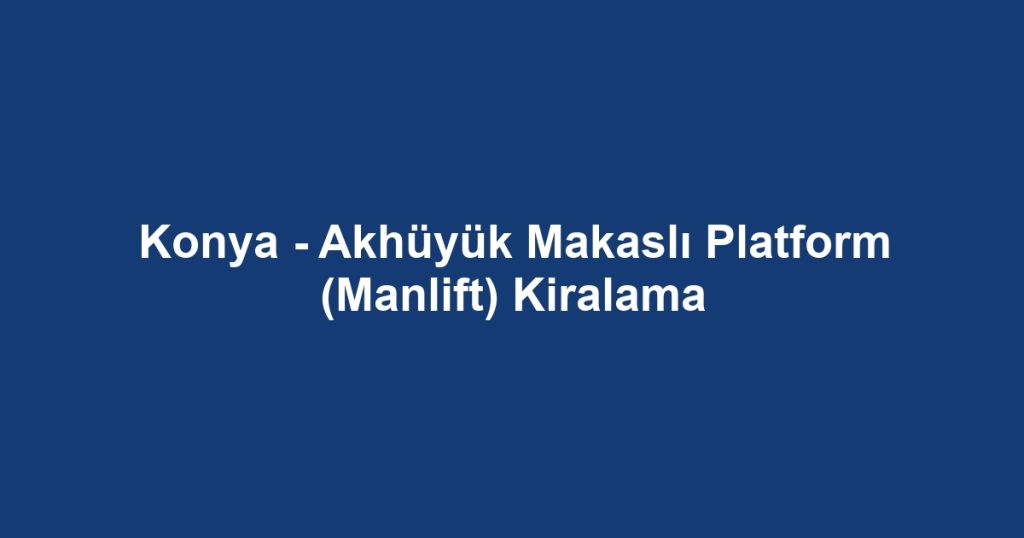 Konya - Akhüyük Makaslı Platform (Manlift) Kiralama