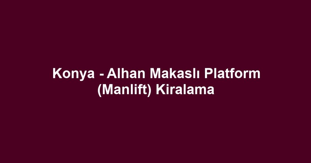 Konya - Alhan Makaslı Platform (Manlift) Kiralama