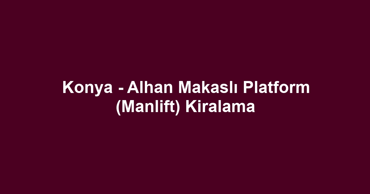 Konya - Alhan Makaslı Platform (Manlift) Kiralama