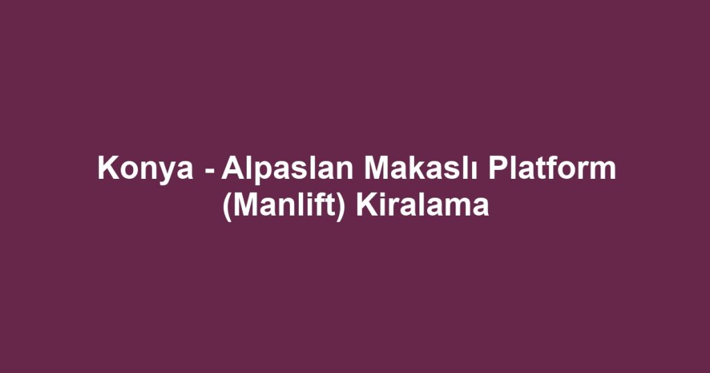 Konya - Alpaslan Makaslı Platform (Manlift) Kiralama