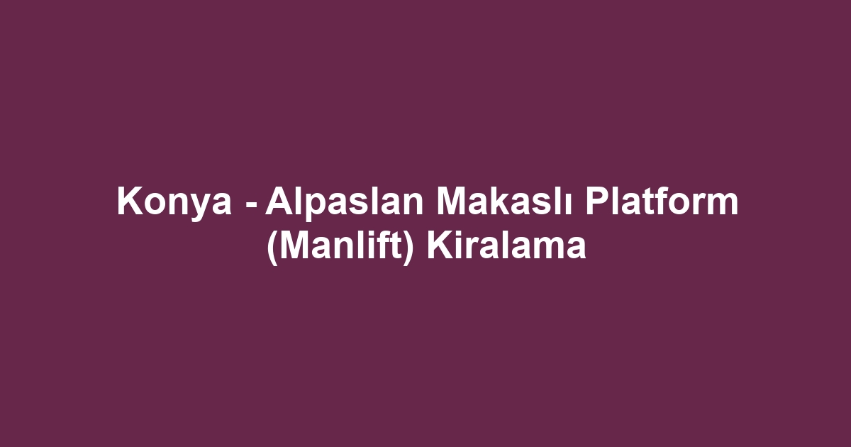Konya - Alpaslan Makaslı Platform (Manlift) Kiralama