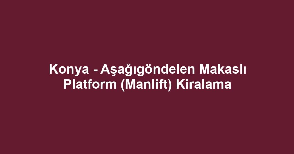 Konya - Aşağıgöndelen Makaslı Platform (Manlift) Kiralama