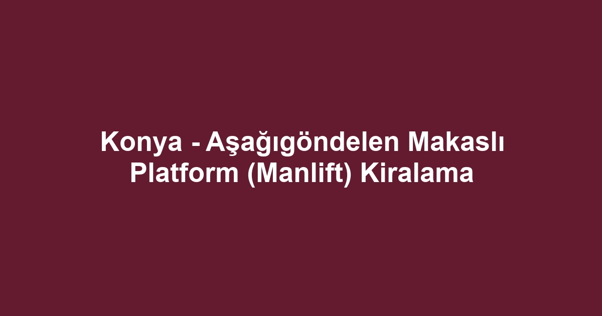 Konya - Aşağıgöndelen Makaslı Platform (Manlift) Kiralama
