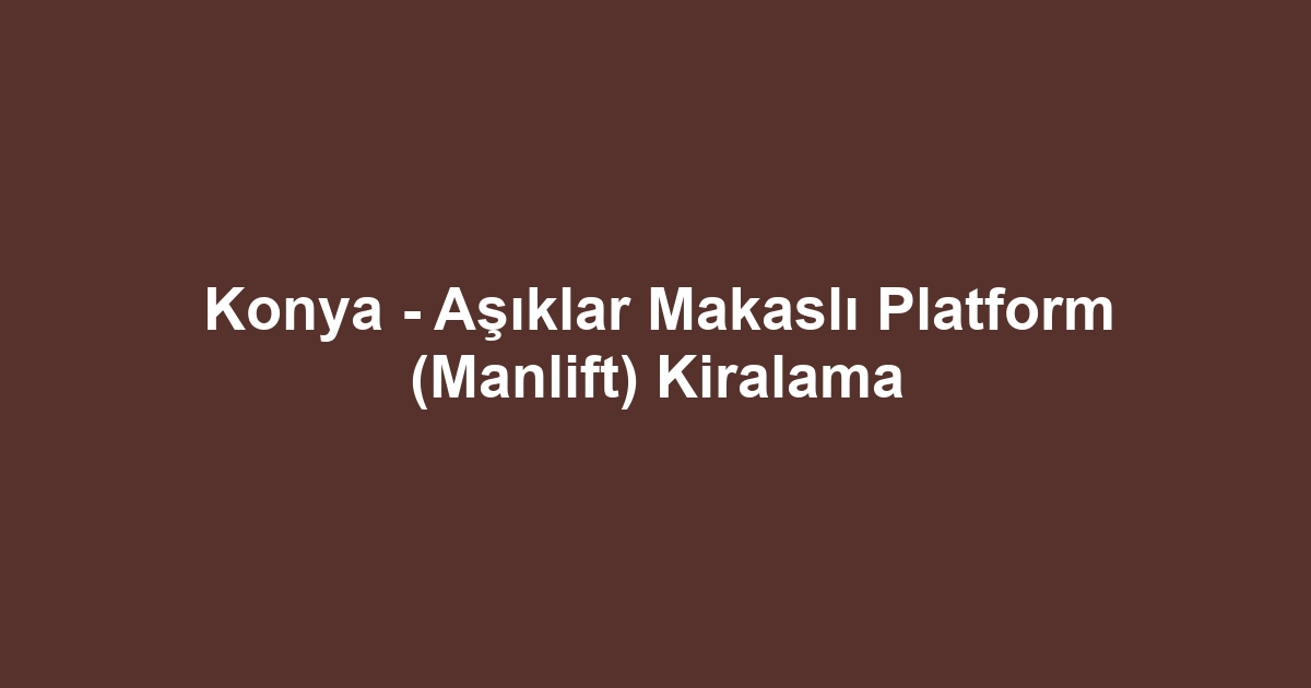 Konya - Aşıklar Makaslı Platform (Manlift) Kiralama