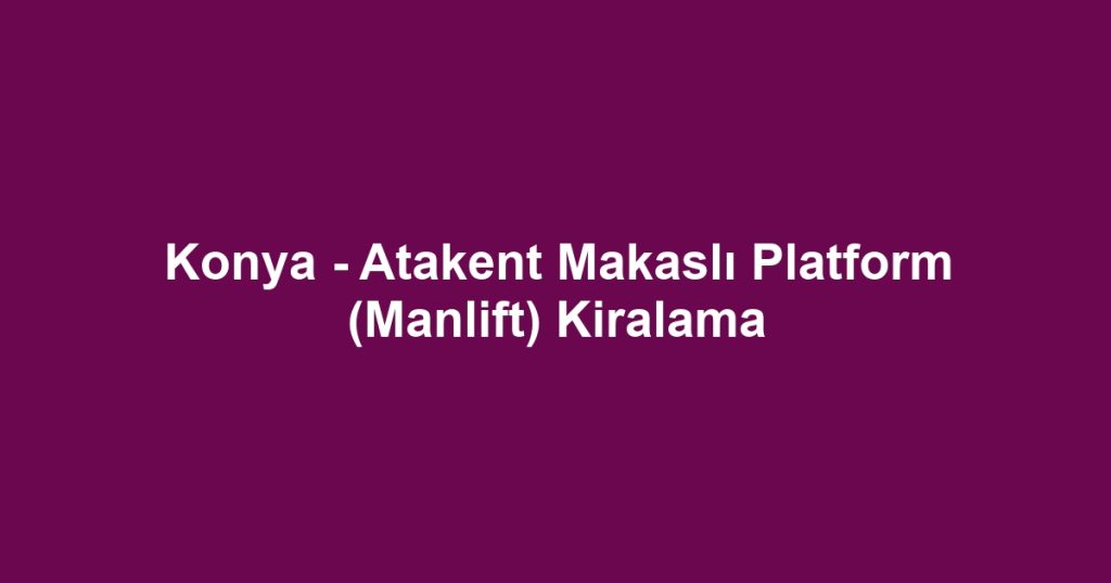 Konya - Atakent Makaslı Platform (Manlift) Kiralama