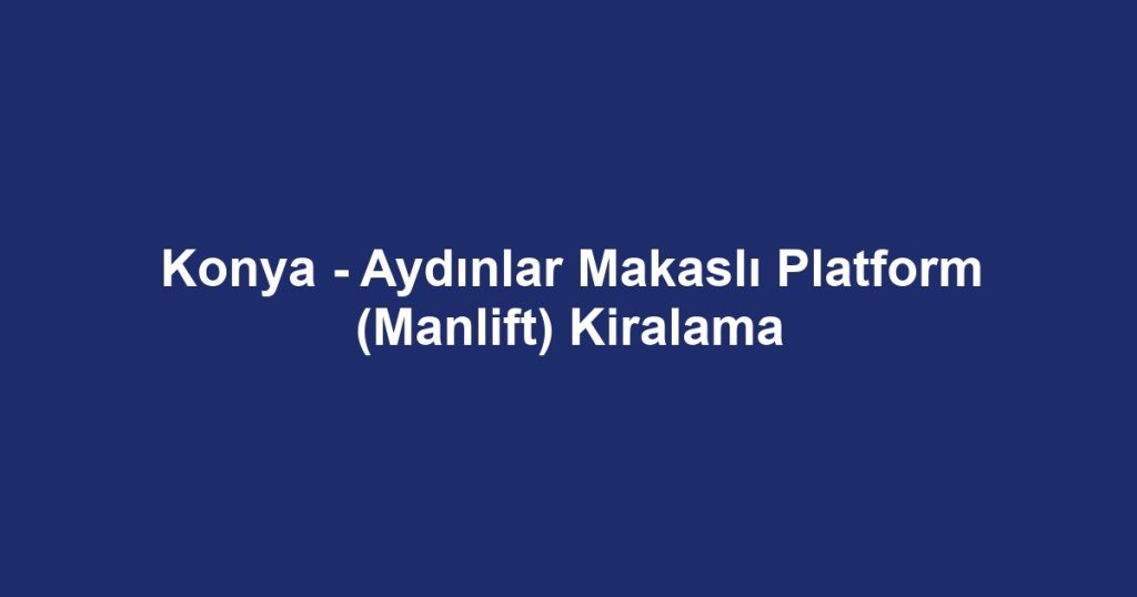 Konya - Aydınlar Makaslı Platform (Manlift) Kiralama