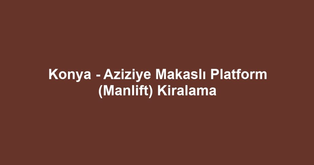 Konya - Aziziye Makaslı Platform (Manlift) Kiralama