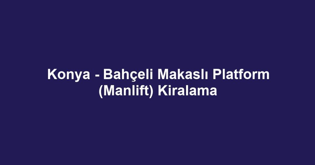 Konya - Bahçeli Makaslı Platform (Manlift) Kiralama
