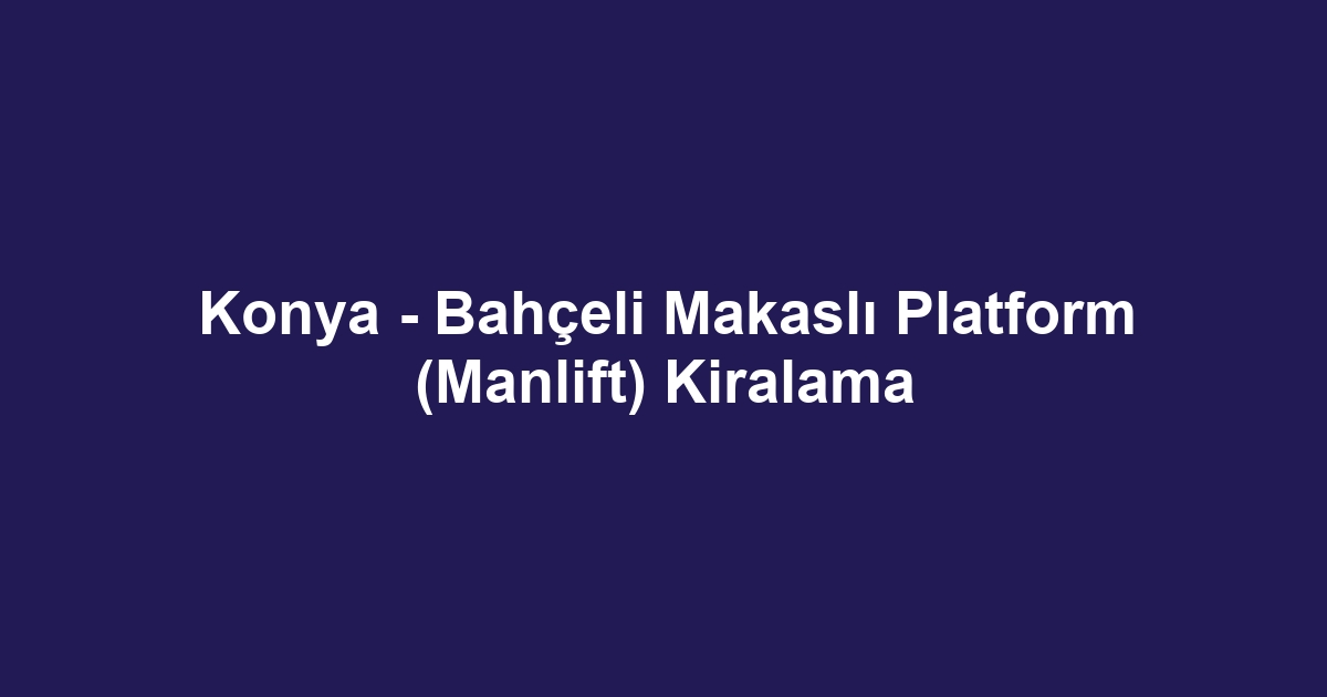 Konya - Bahçeli Makaslı Platform (Manlift) Kiralama