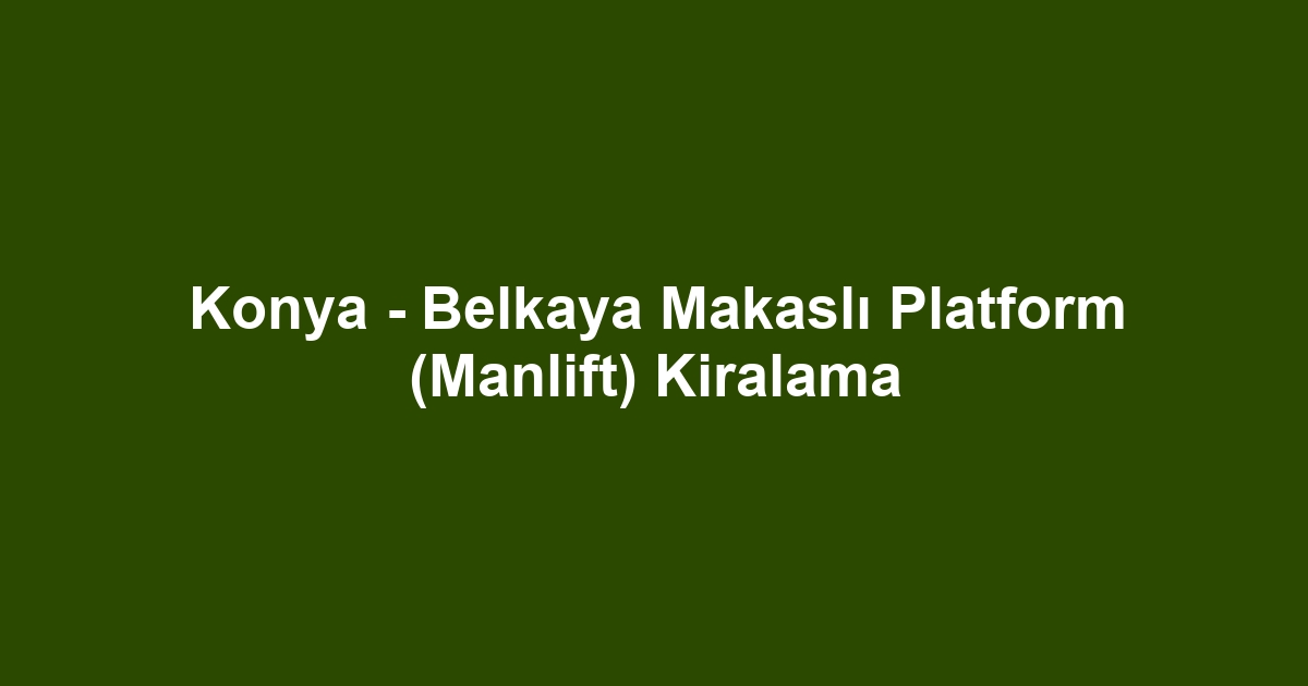 Konya - Belkaya Makaslı Platform (Manlift) Kiralama