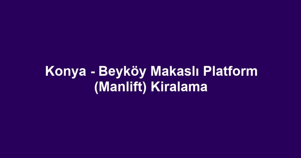 Konya - Beyköy Makaslı Platform (Manlift) Kiralama