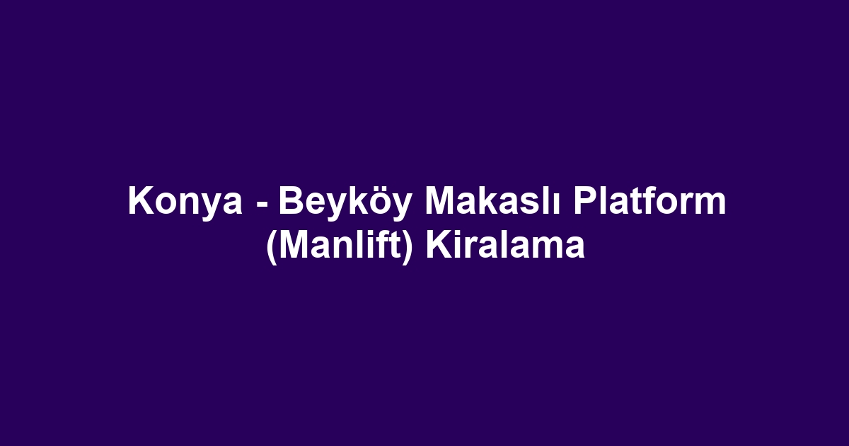 Konya - Beyköy Makaslı Platform (Manlift) Kiralama