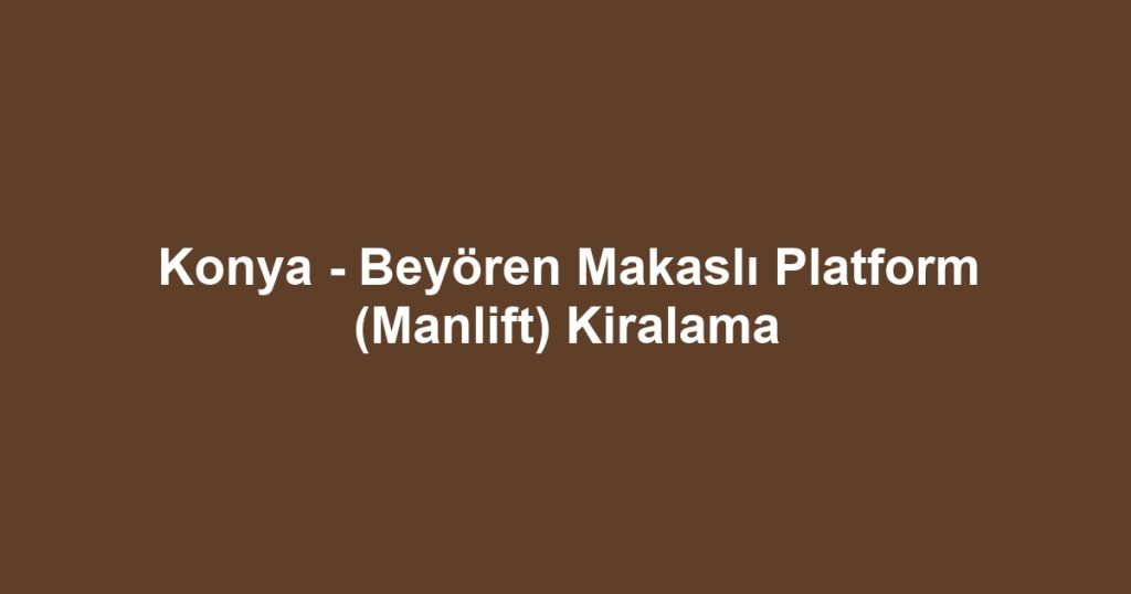 Konya - Beyören Makaslı Platform (Manlift) Kiralama