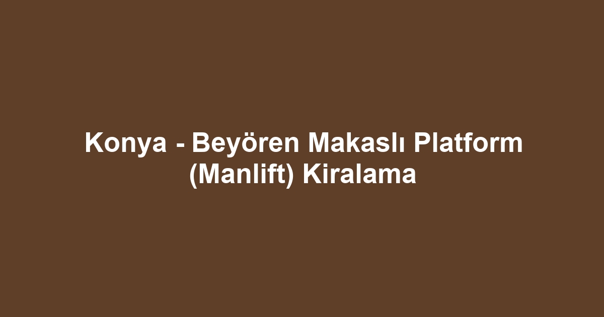 Konya - Beyören Makaslı Platform (Manlift) Kiralama