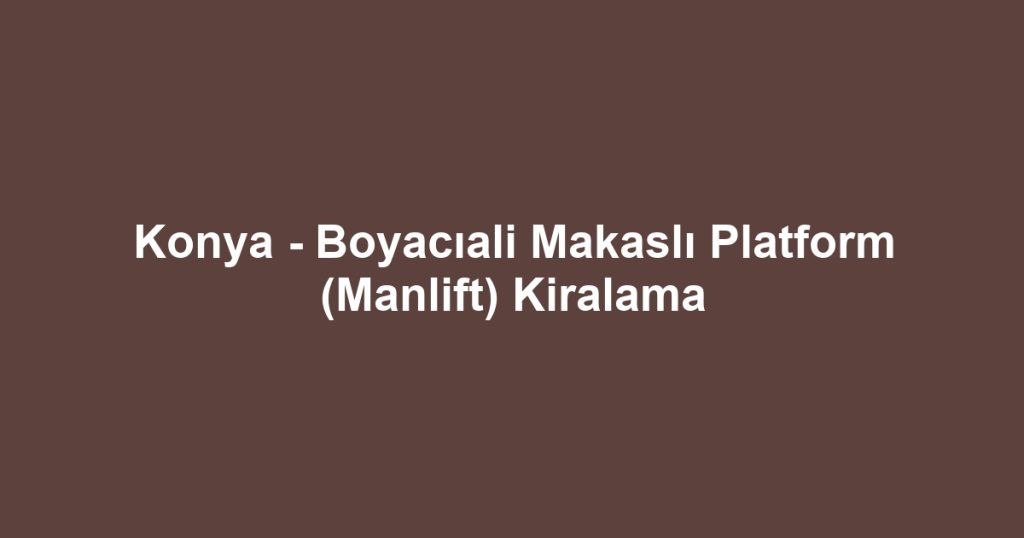 Konya - Boyacıali Makaslı Platform (Manlift) Kiralama
