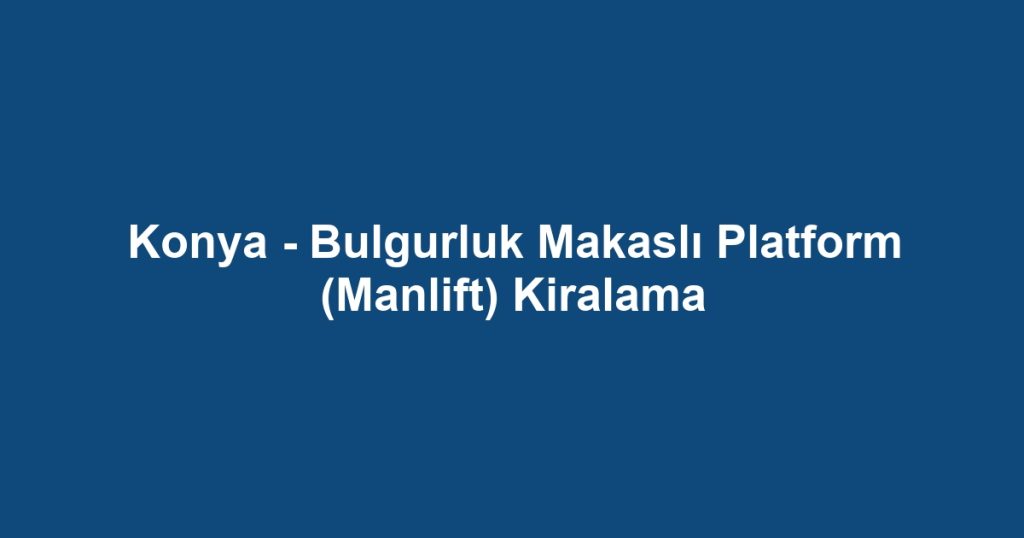 Konya - Bulgurluk Makaslı Platform (Manlift) Kiralama