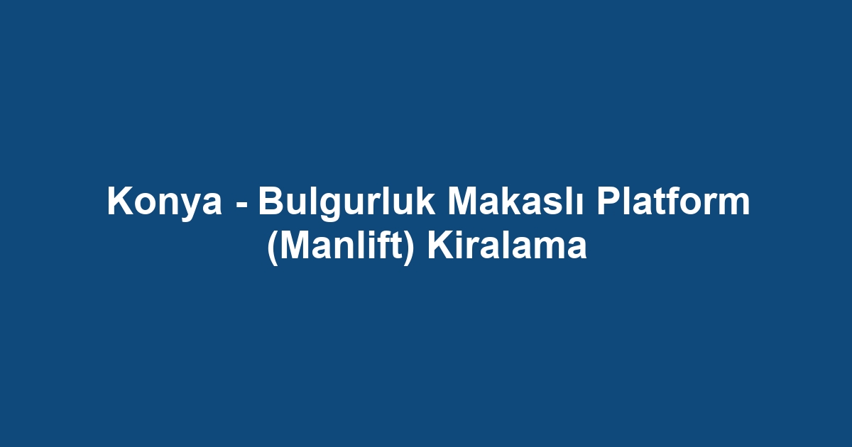 Konya - Bulgurluk Makaslı Platform (Manlift) Kiralama