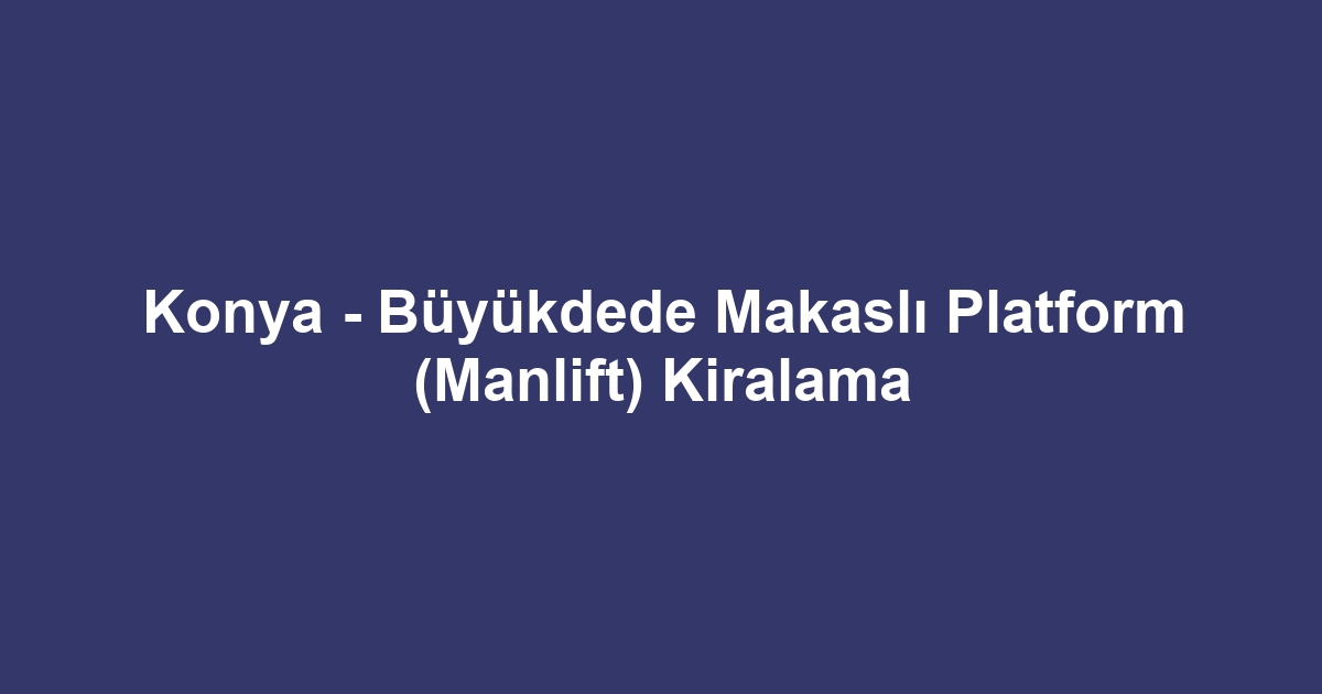 Konya - Büyükdede Makaslı Platform (Manlift) Kiralama