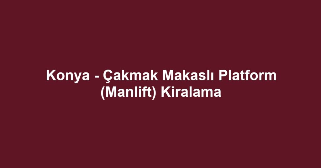 Konya - Çakmak Makaslı Platform (Manlift) Kiralama