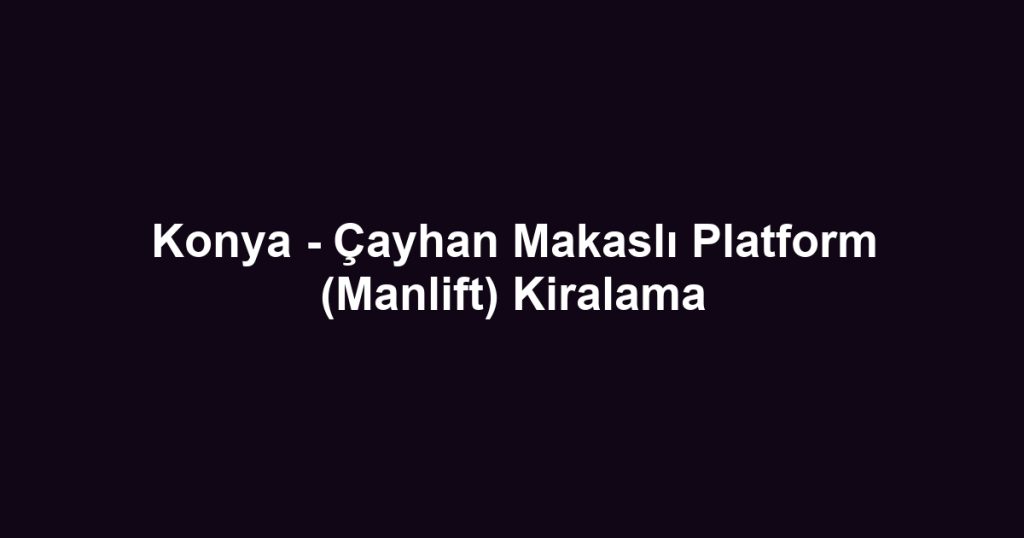 Konya - Çayhan Makaslı Platform (Manlift) Kiralama