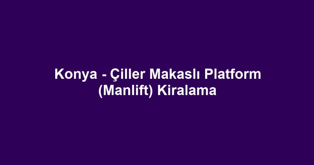 Konya - Çiller Makaslı Platform (Manlift) Kiralama