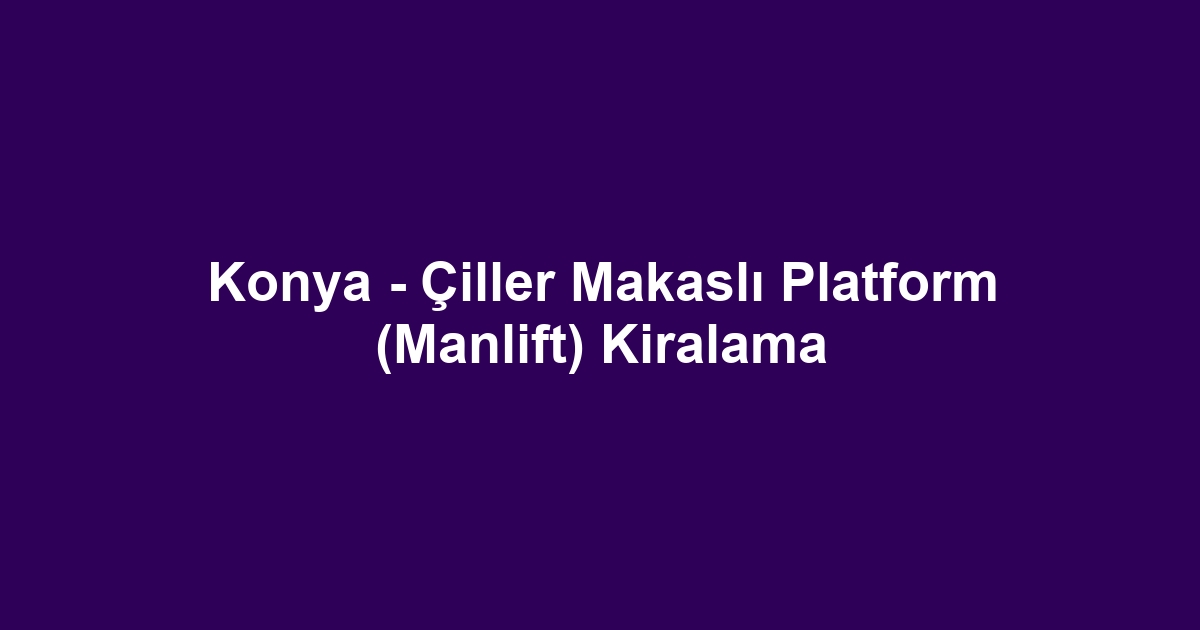 Konya - Çiller Makaslı Platform (Manlift) Kiralama