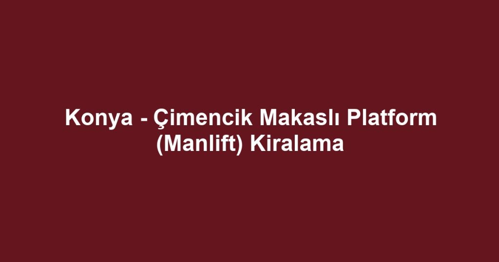 Konya - Çimencik Makaslı Platform (Manlift) Kiralama