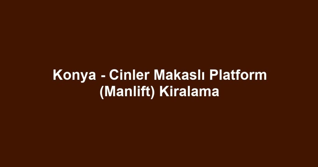 Konya - Cinler Makaslı Platform (Manlift) Kiralama
