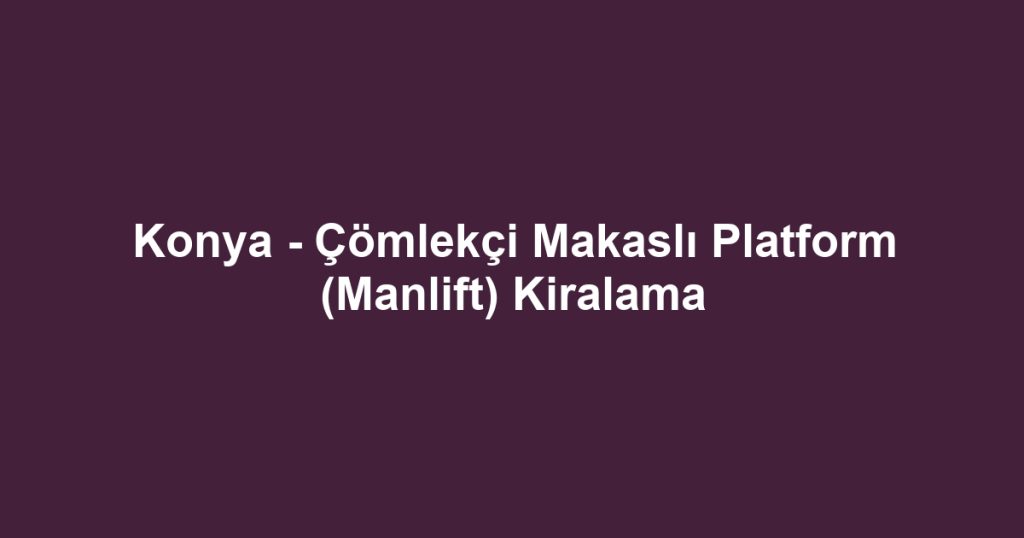Konya - Çömlekçi Makaslı Platform (Manlift) Kiralama