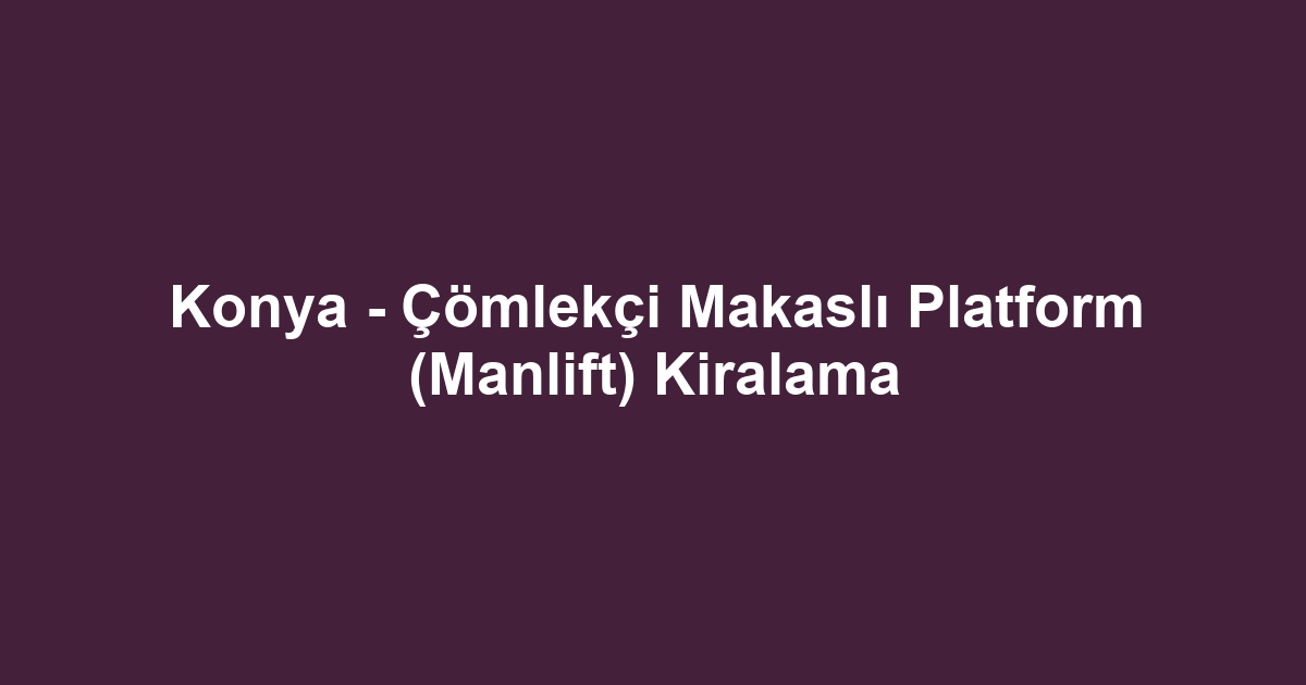 Konya - Çömlekçi Makaslı Platform (Manlift) Kiralama