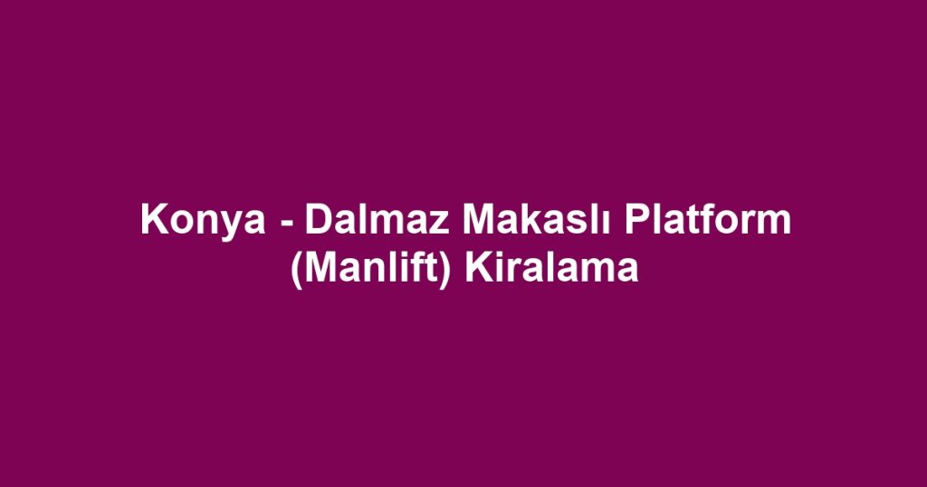 Konya - Dalmaz Makaslı Platform (Manlift) Kiralama