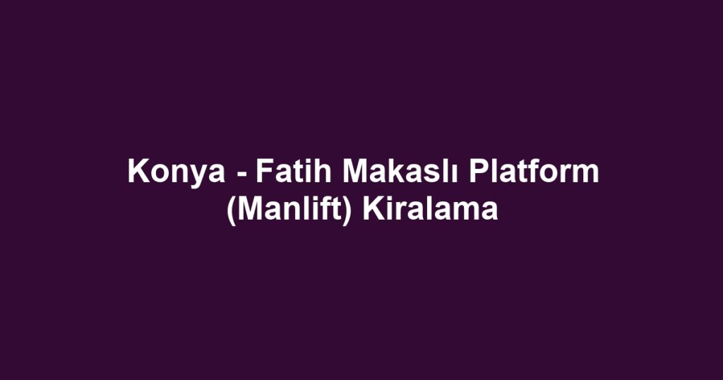 Konya - Fatih Makaslı Platform (Manlift) Kiralama