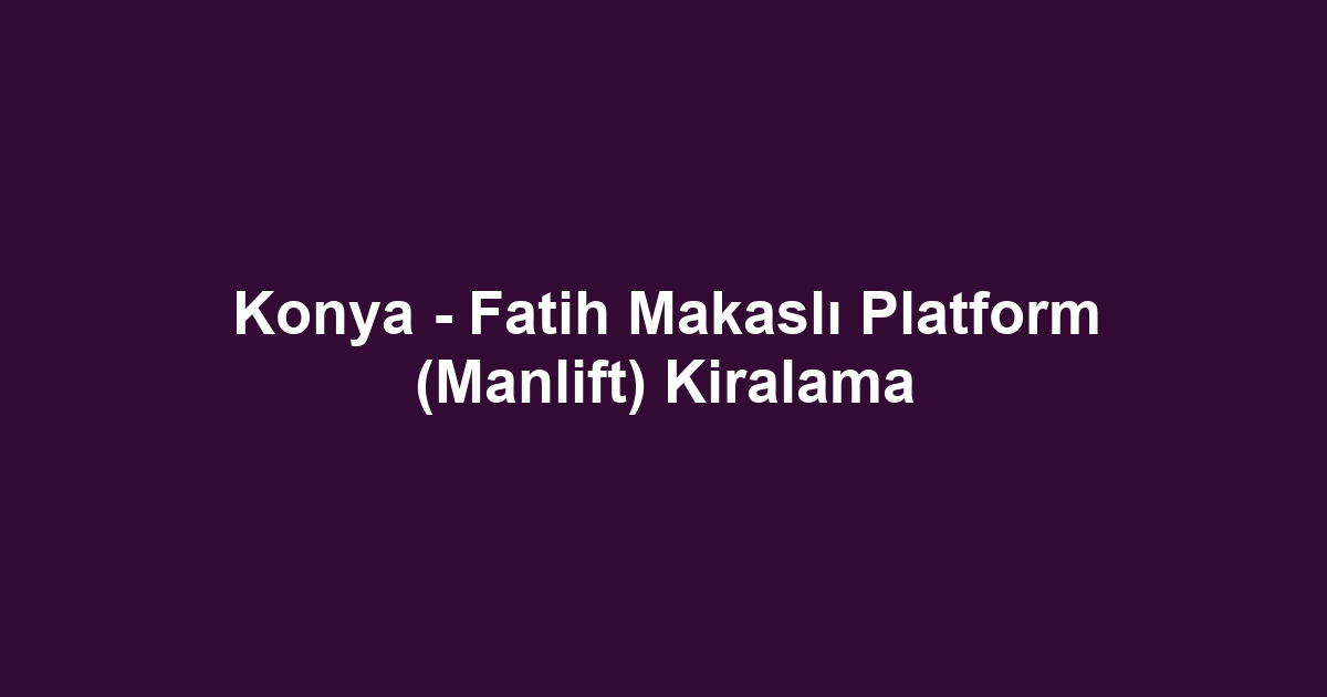 Konya - Fatih Makaslı Platform (Manlift) Kiralama