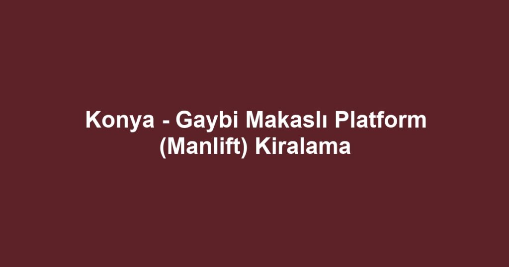 Konya - Gaybi Makaslı Platform (Manlift) Kiralama