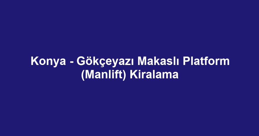 Konya - Gökçeyazı Makaslı Platform (Manlift) Kiralama