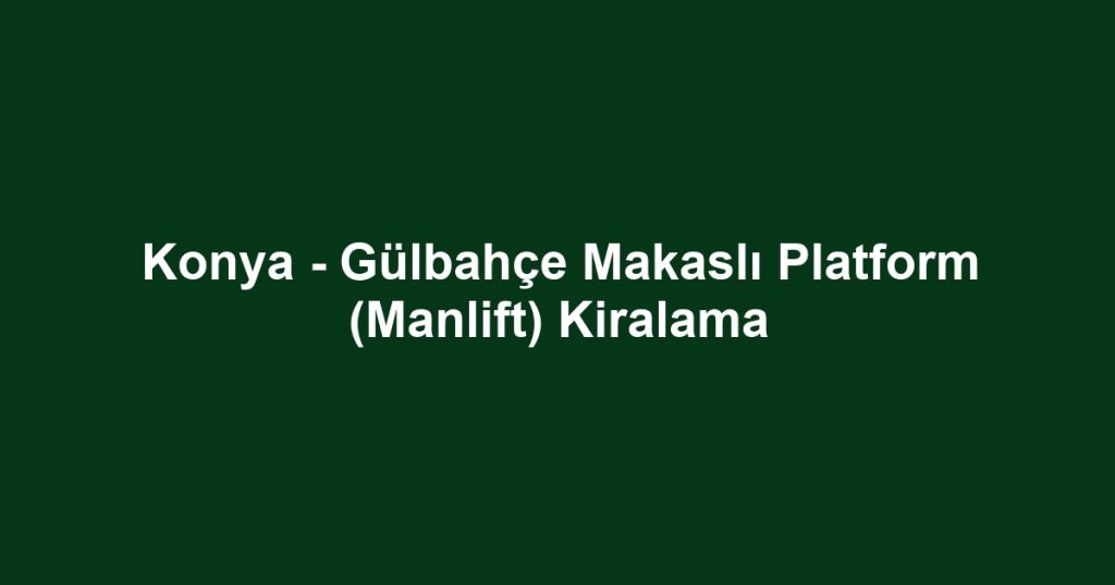 Konya - Gülbahçe Makaslı Platform (Manlift) Kiralama