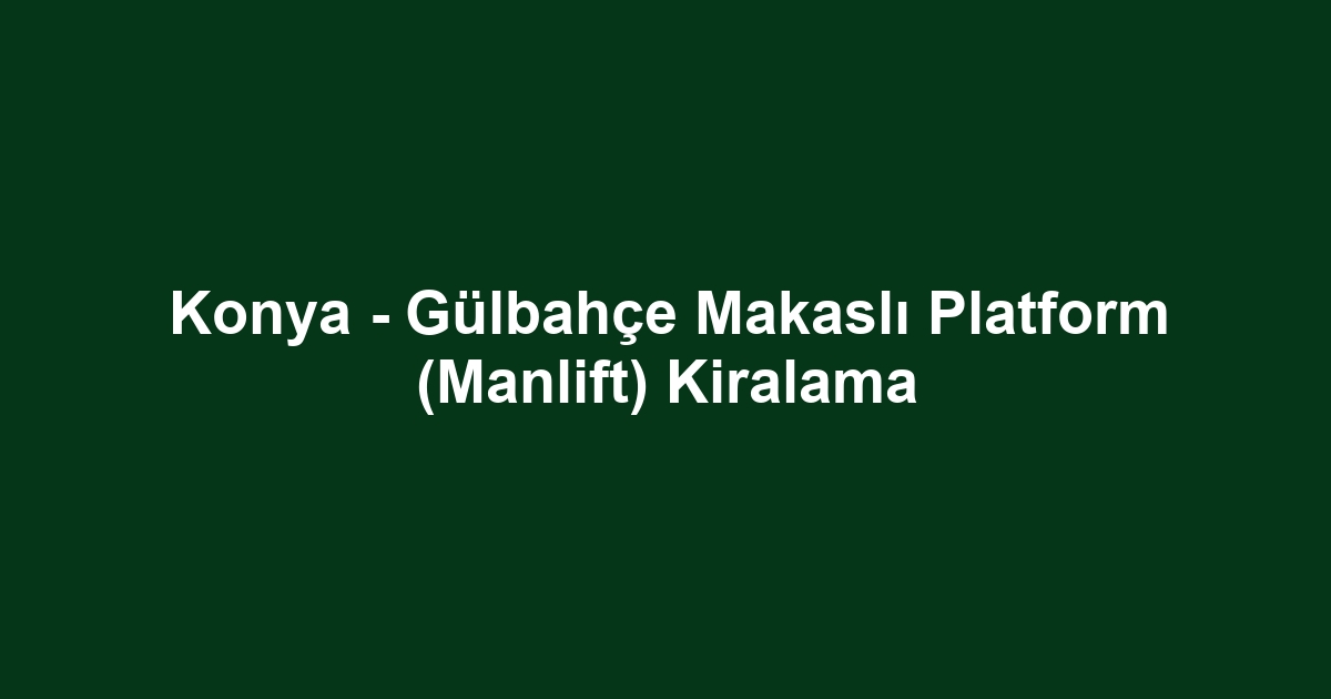 Konya - Gülbahçe Makaslı Platform (Manlift) Kiralama