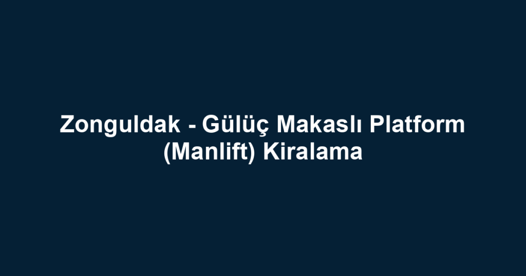 Zonguldak - Gülüç Makaslı Platform (Manlift) Kiralama