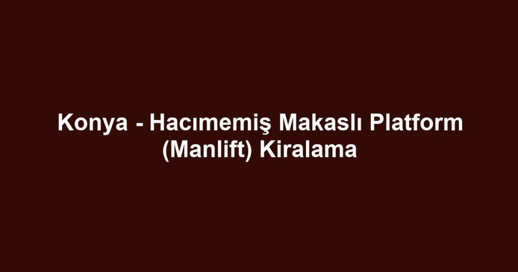 Konya - Hacımemiş Makaslı Platform (Manlift) Kiralama