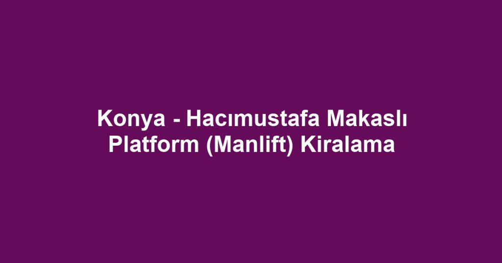 Konya - Hacımustafa Makaslı Platform (Manlift) Kiralama