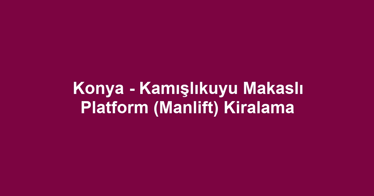 Konya - Kamışlıkuyu Makaslı Platform (Manlift) Kiralama