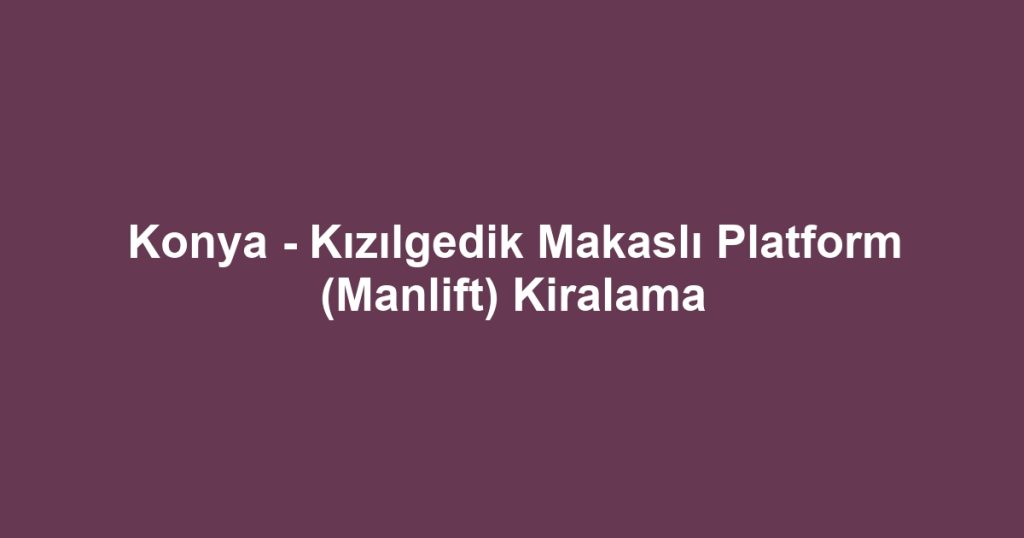 Konya - Kızılgedik Makaslı Platform (Manlift) Kiralama