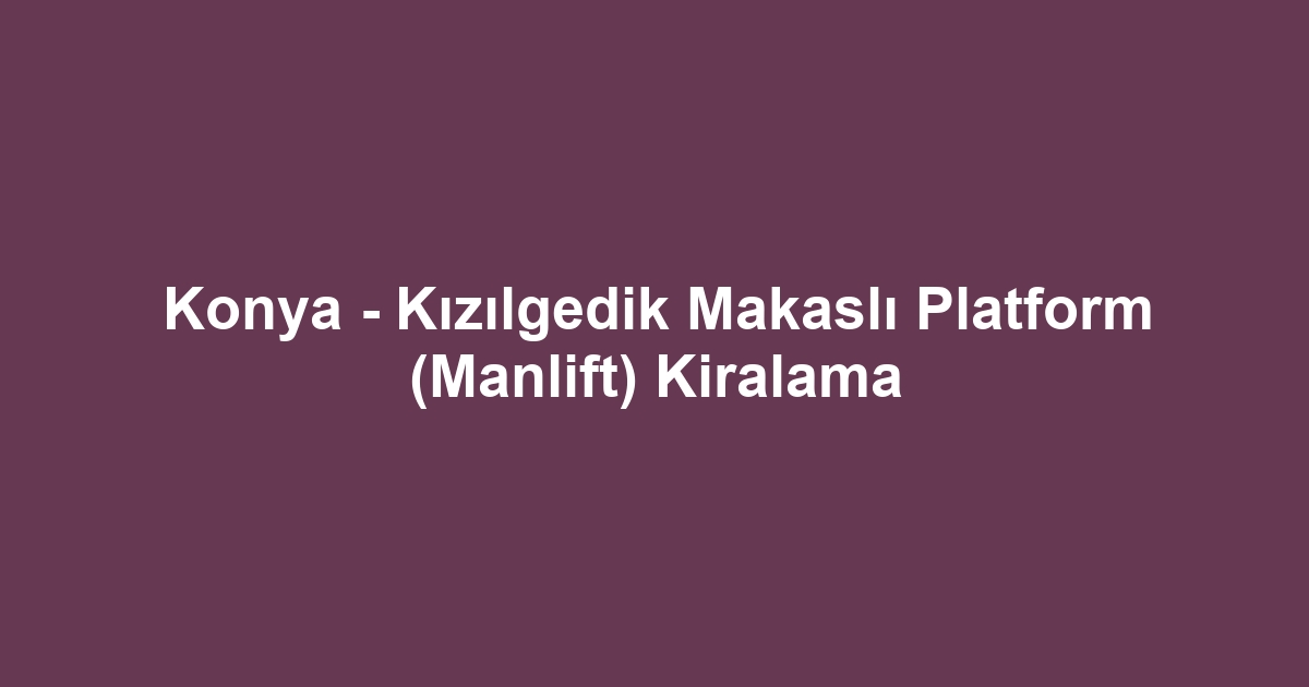 Konya - Kızılgedik Makaslı Platform (Manlift) Kiralama