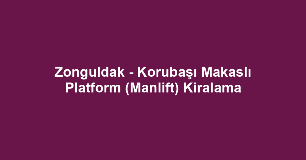 Zonguldak - Korubaşı Makaslı Platform (Manlift) Kiralama