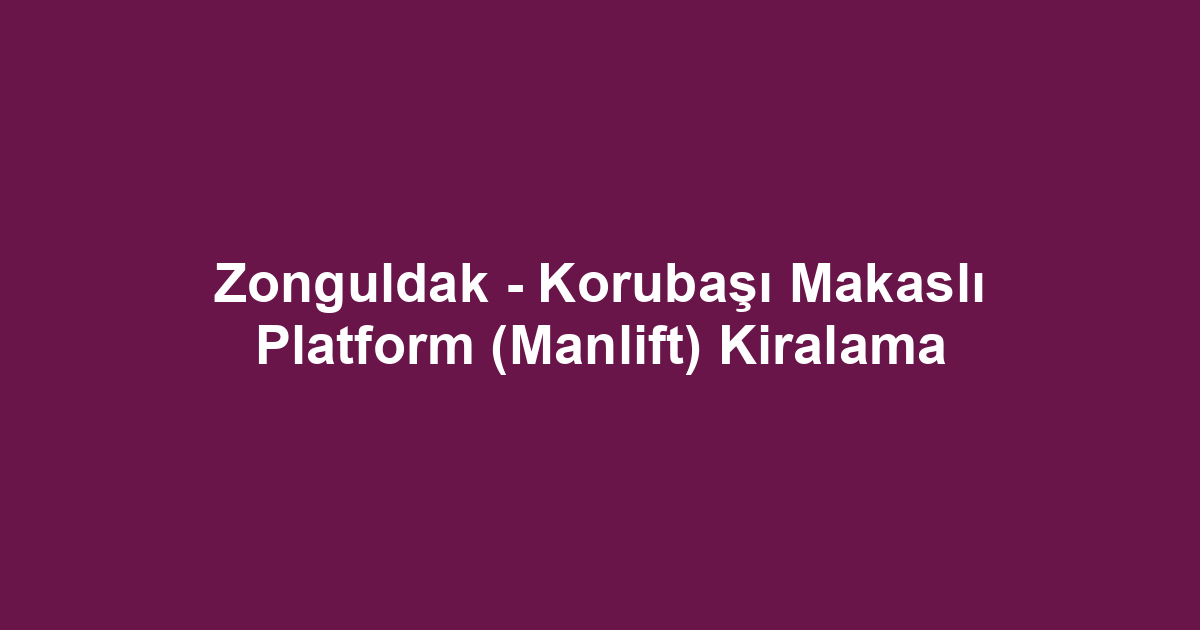 Zonguldak - Korubaşı Makaslı Platform (Manlift) Kiralama