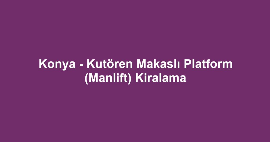 Konya - Kutören Makaslı Platform (Manlift) Kiralama
