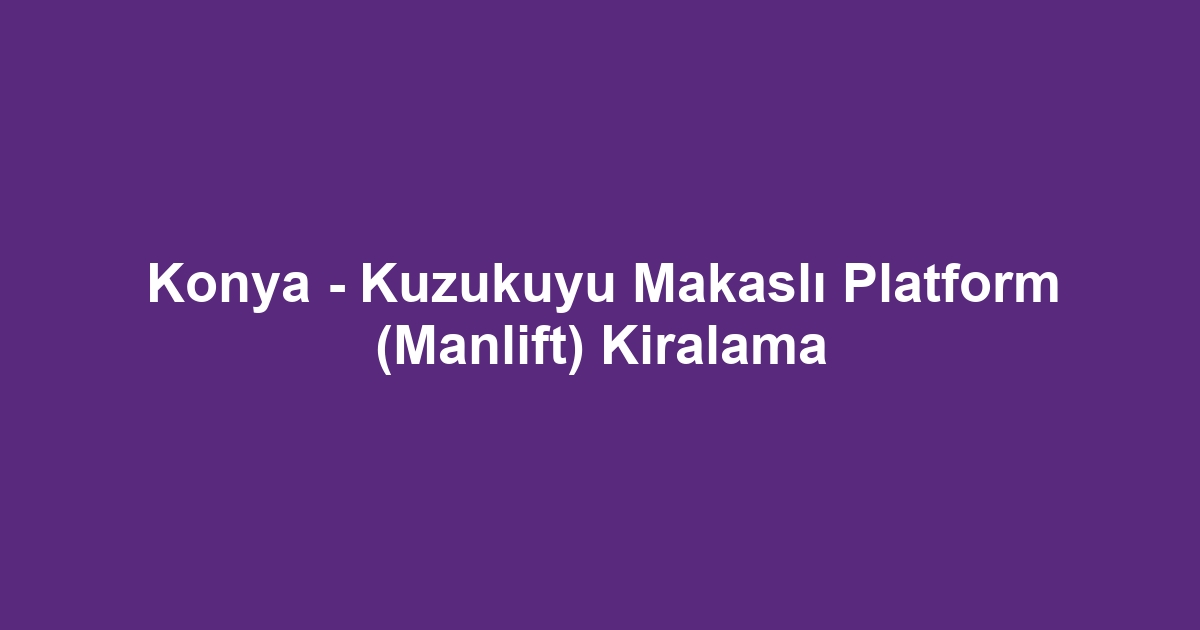 Konya - Kuzukuyu Makaslı Platform (Manlift) Kiralama