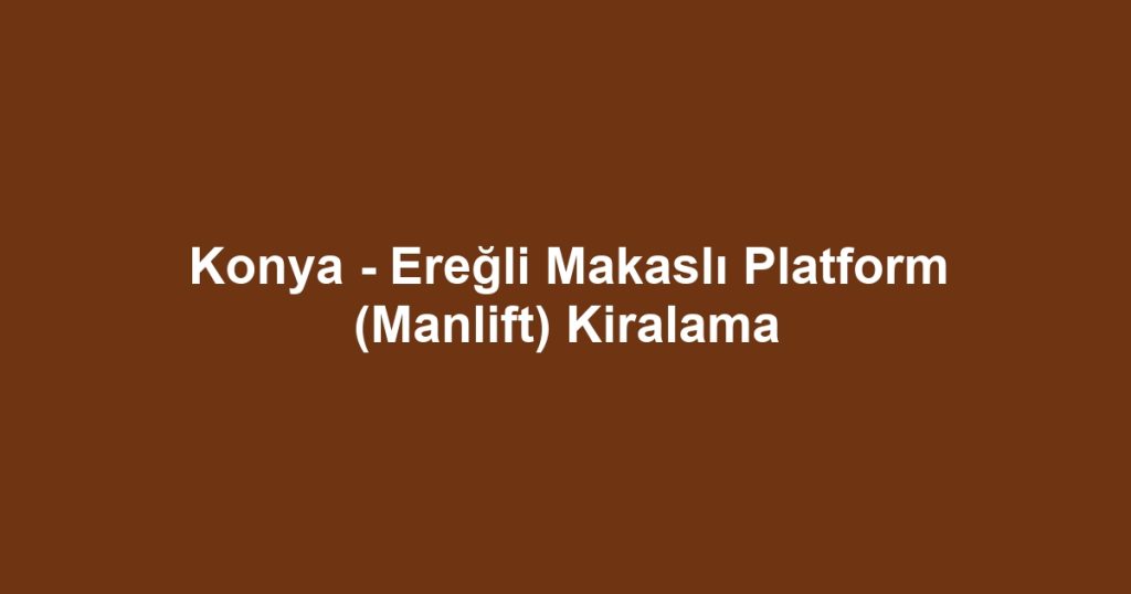 Konya - Ereğli Makaslı Platform (Manlift) Kiralama